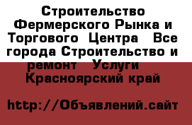 Строительство Фермерского Рынка и Торгового  Центра - Все города Строительство и ремонт » Услуги   . Красноярский край